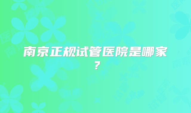 南京正规试管医院是哪家?