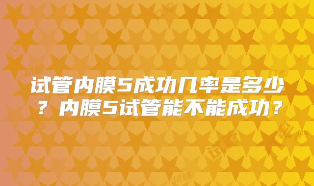 试管内膜5成功几率是多少？内膜5试管能不能成功？