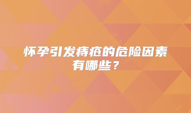 怀孕引发痔疮的危险因素有哪些？