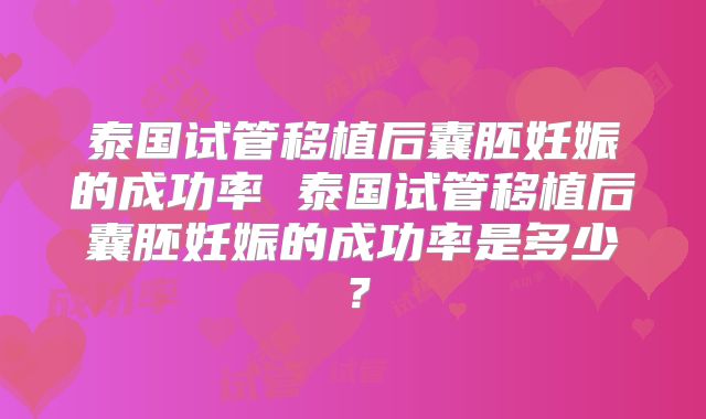 泰国试管移植后囊胚妊娠的成功率 泰国试管移植后囊胚妊娠的成功率是多少？
