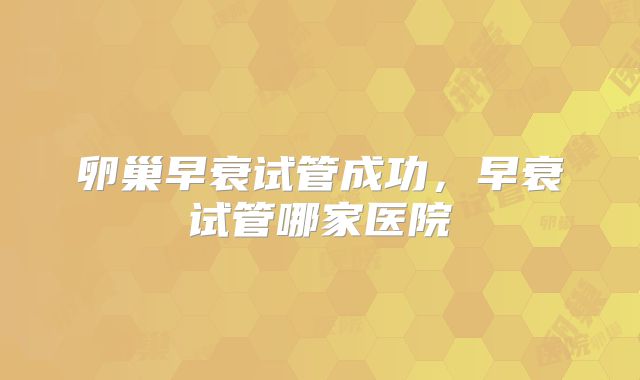 卵巢早衰试管成功,早衰试管哪家医院
