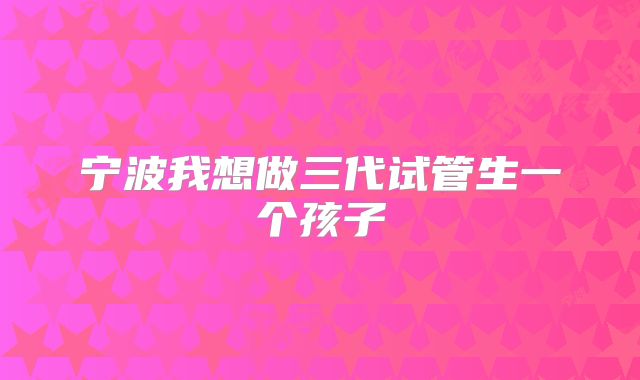 宁波我想做三代试管生一个孩子