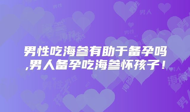 男性吃海参有助于备孕吗,男人备孕吃海参怀孩子！