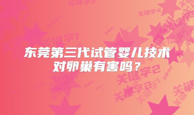 东莞第三代试管婴儿技术对卵巢有害吗?