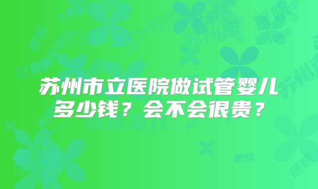 苏州市立医院做试管婴儿多少钱？会不会很贵？