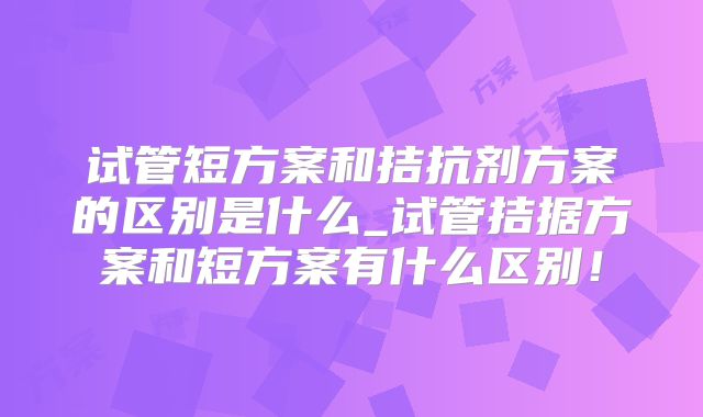 试管短方案和拮抗剂方案的区别是什么_试管拮据方案和短方案有什么区别!