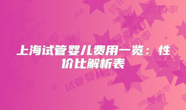 上海试管婴儿费用一览:性价比解析表