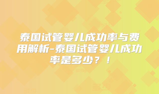 泰国试管婴儿成功率与费用解析-泰国试管婴儿成功率是多少？！