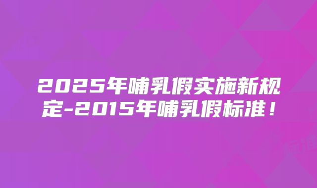 2025年哺乳假实施新规定-2015年哺乳假标准！