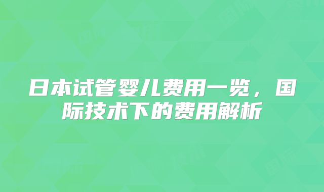 日本试管婴儿费用一览,国际技术下的费用解析
