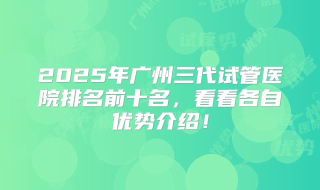 2025年广州三代试管医院排名前十名,看看各自优势介绍!