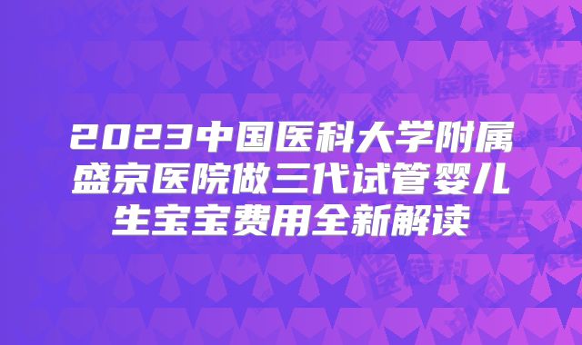 2023中国医科大学附属盛京医院做三代试管婴儿生宝宝费用全新解读