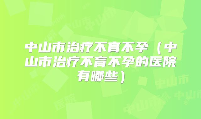 中山市治疗不育不孕（中山市治疗不育不孕的医院有哪些）