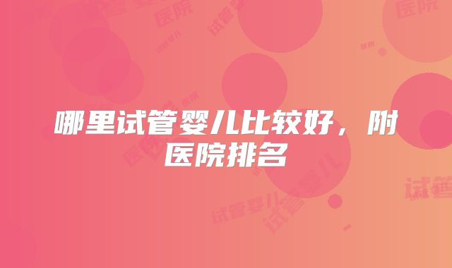哪里试管婴儿比较好，附医院排名