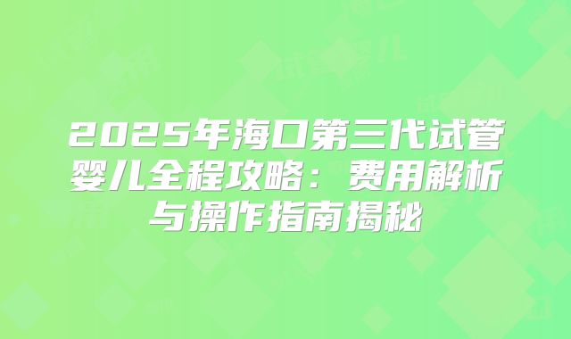 2025年海口第三代试管婴儿全程攻略：费用解析与操作指南揭秘