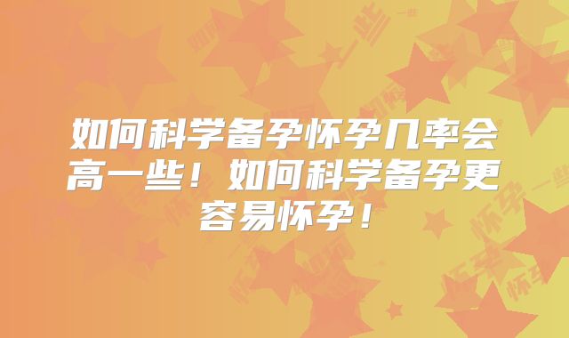 如何科学备孕怀孕几率会高一些！如何科学备孕更容易怀孕！