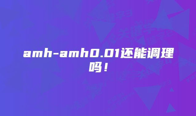 amh-amh0.01还能调理吗!