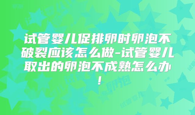试管婴儿促排卵时卵泡不破裂应该怎么做-试管婴儿取出的卵泡不成熟怎么办!