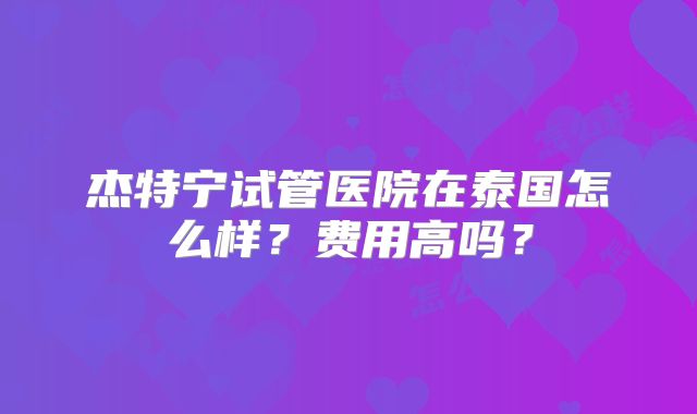 杰特宁试管医院在泰国怎么样？费用高吗？