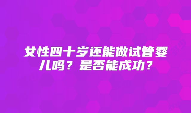 女性四十岁还能做试管婴儿吗？是否能成功？