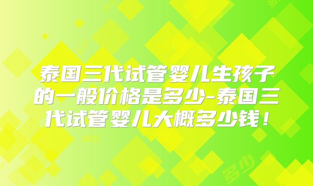 泰国三代试管婴儿生孩子的一般价格是多少-泰国三代试管婴儿大概多少钱！