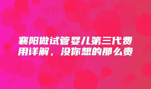 襄阳做试管婴儿第三代费用详解，没你想的那么贵