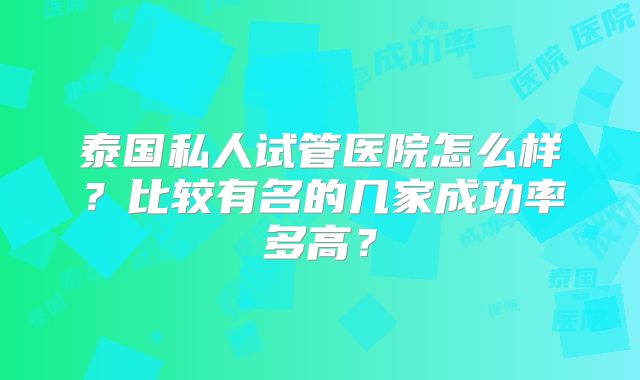 泰国私人试管医院怎么样？比较有名的几家成功率多高？