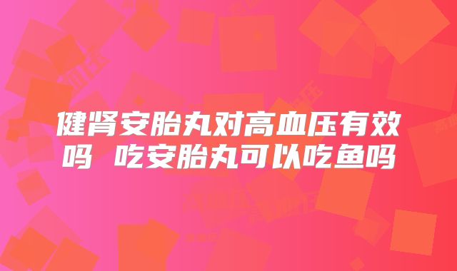 健肾安胎丸对高血压有效吗 吃安胎丸可以吃鱼吗