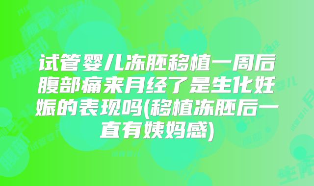 试管婴儿冻胚移植一周后腹部痛来月经了是生化妊娠的表现吗(移植冻胚后一直有姨妈感)