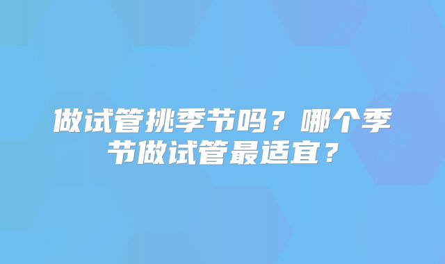 做试管挑季节吗？哪个季节做试管最适宜？