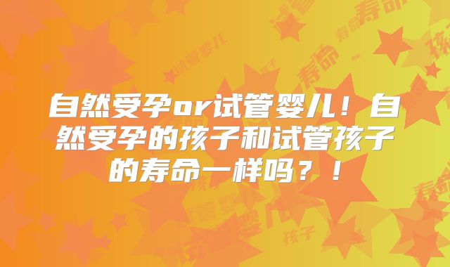 自然受孕or试管婴儿！自然受孕的孩子和试管孩子的寿命一样吗？！