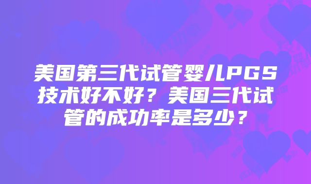 美国第三代试管婴儿PGS技术好不好？美国三代试管的成功率是多少？