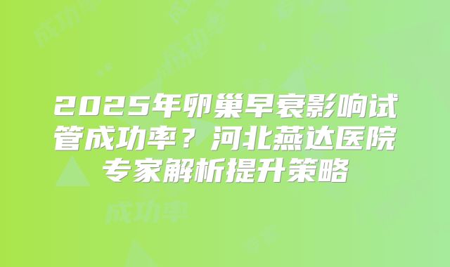 2025年卵巢早衰影响试管成功率？河北燕达医院专家解析提升策略