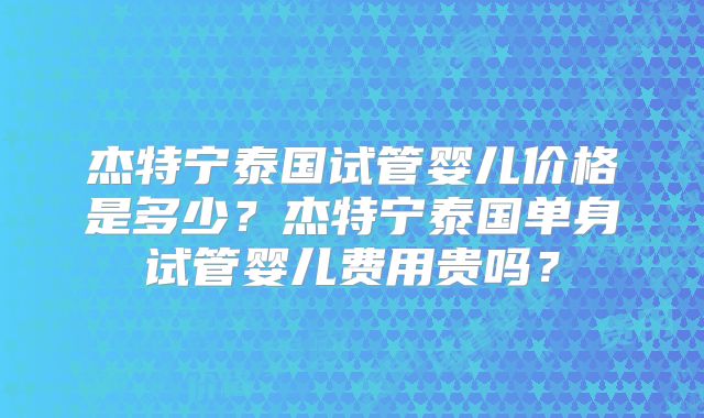 杰特宁泰国试管婴儿价格是多少？杰特宁泰国单身试管婴儿费用贵吗？