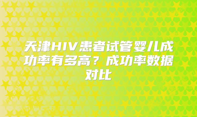 天津HIV患者试管婴儿成功率有多高?成功率数据对比