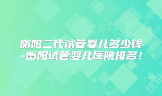 衡阳二代试管婴儿多少钱-衡阳试管婴儿医院排名!