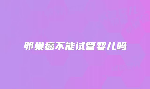 卵巢癌不能试管婴儿吗