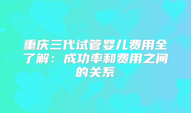 重庆三代试管婴儿费用全了解：成功率和费用之间的关系