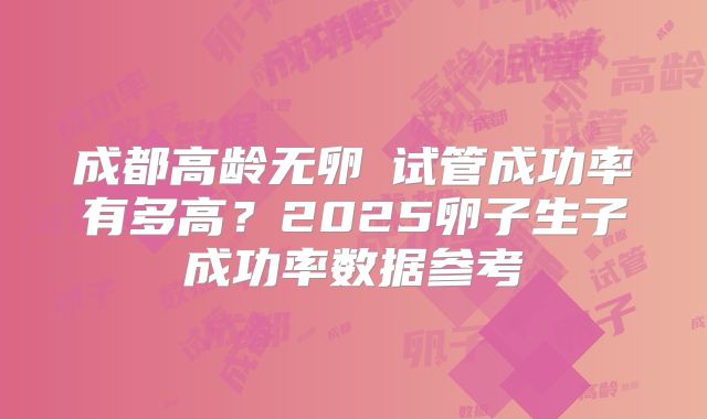 成都高龄无卵�试管成功率有多高？2025卵子生子成功率数据参考