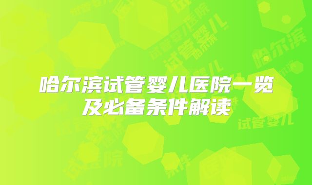 哈尔滨试管婴儿医院一览及必备条件解读