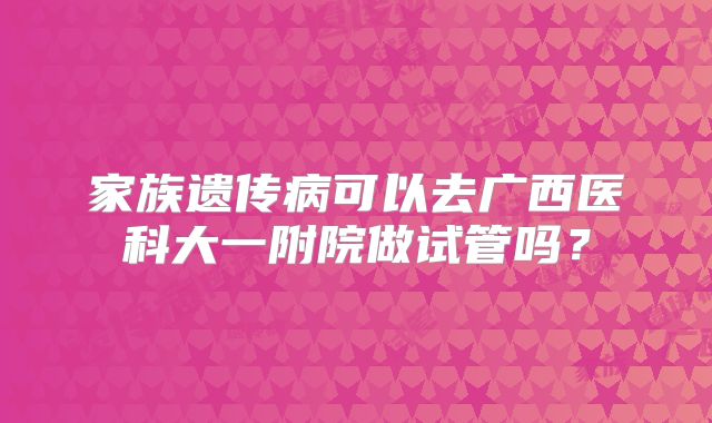 家族遗传病可以去广西医科大一附院做试管吗？