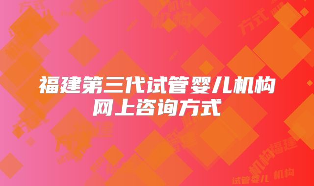 福建第三代试管婴儿机构网上咨询方式