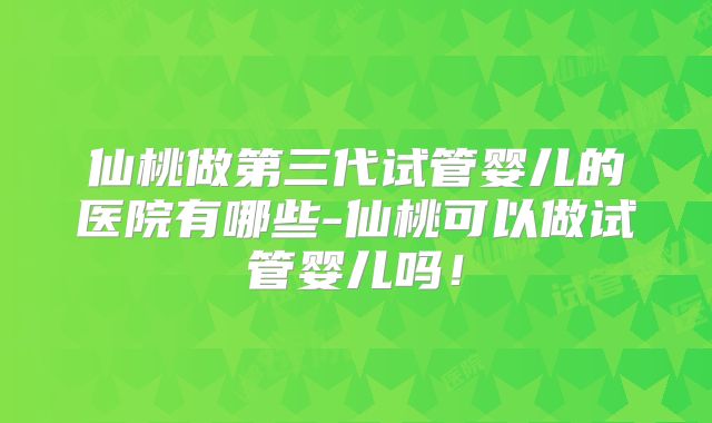 仙桃做第三代试管婴儿的医院有哪些-仙桃可以做试管婴儿吗！