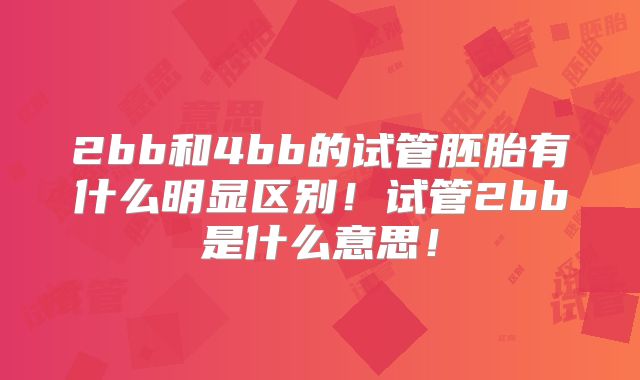 2bb和4bb的试管胚胎有什么明显区别!试管2bb是什么意思!