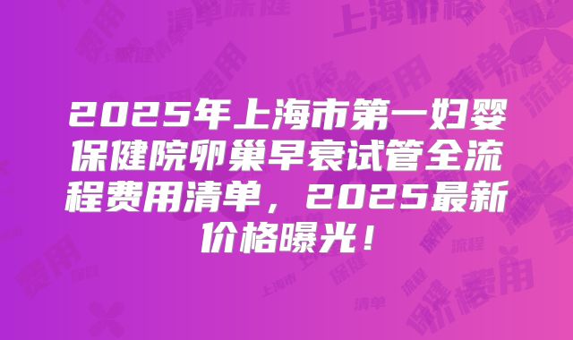 2025年上海市第一妇婴保健院卵巢早衰试管全流程费用清单，2025最新价格曝光！
