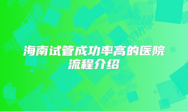 海南试管成功率高的医院流程介绍