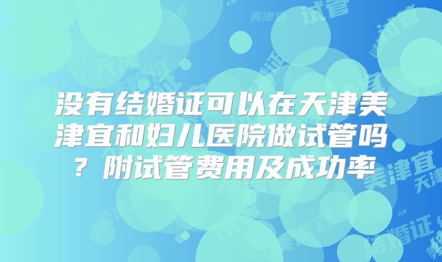 没有结婚证可以在天津美津宜和妇儿医院做试管吗？附试管费用及成功率