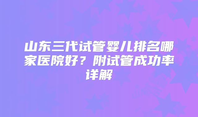 山东三代试管婴儿排名哪家医院好？附试管成功率详解