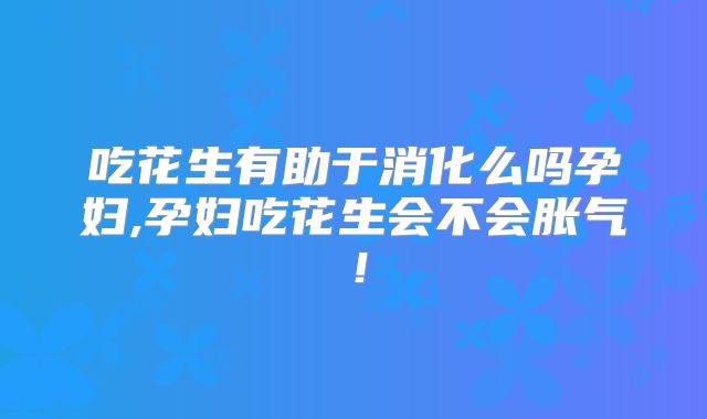 吃花生有助于消化么吗孕妇,孕妇吃花生会不会胀气！