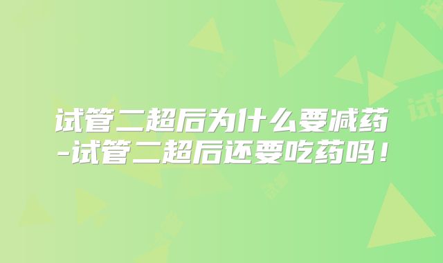 试管二超后为什么要减药-试管二超后还要吃药吗!